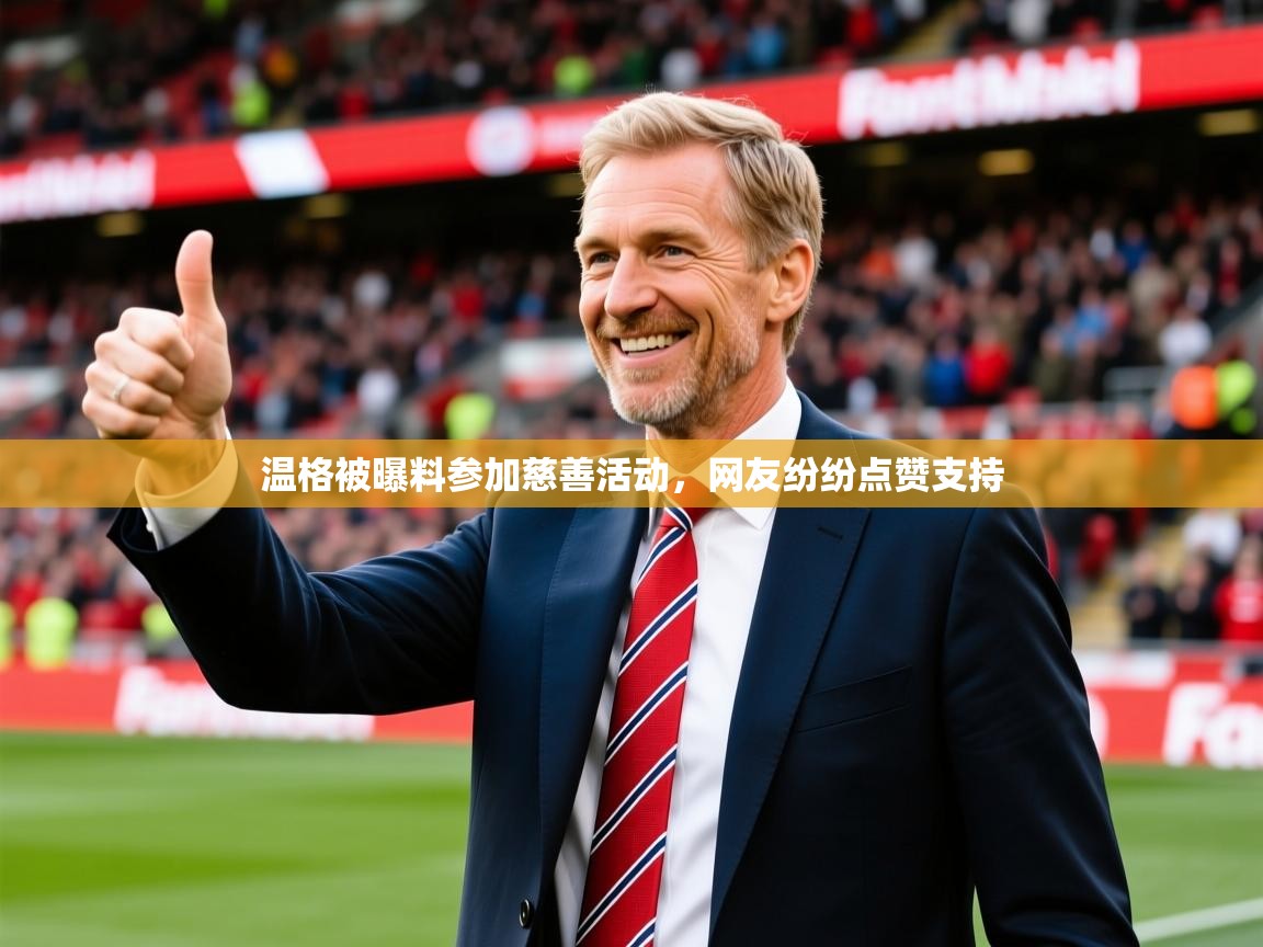 2025爱游戏官方网站入口登录温格被曝料参加慈善活动,网友纷纷点赞支持 第2张