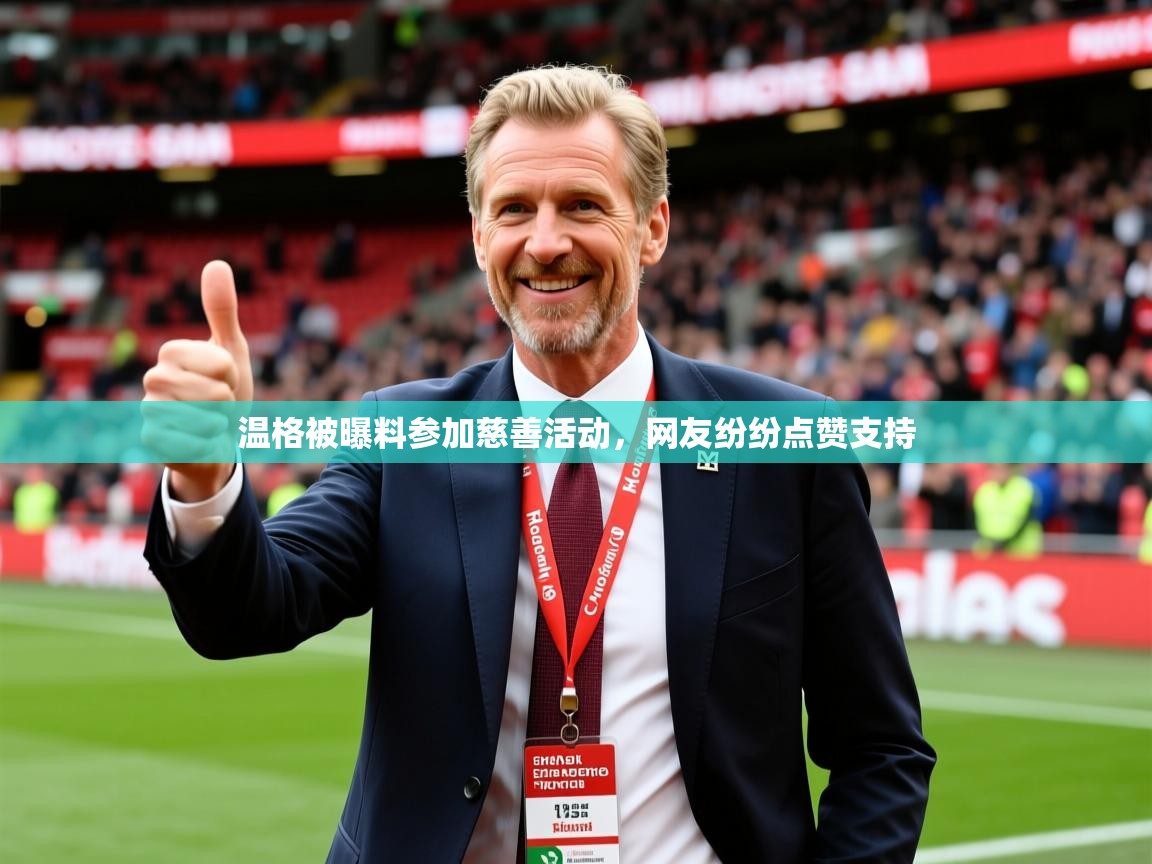 2025爱游戏官方网站入口登录温格被曝料参加慈善活动,网友纷纷点赞支持 第3张