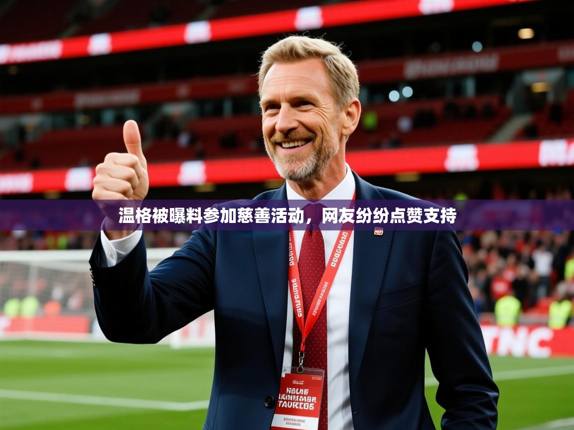 2025爱游戏官方网站入口登录温格被曝料参加慈善活动,网友纷纷点赞支持 第4张