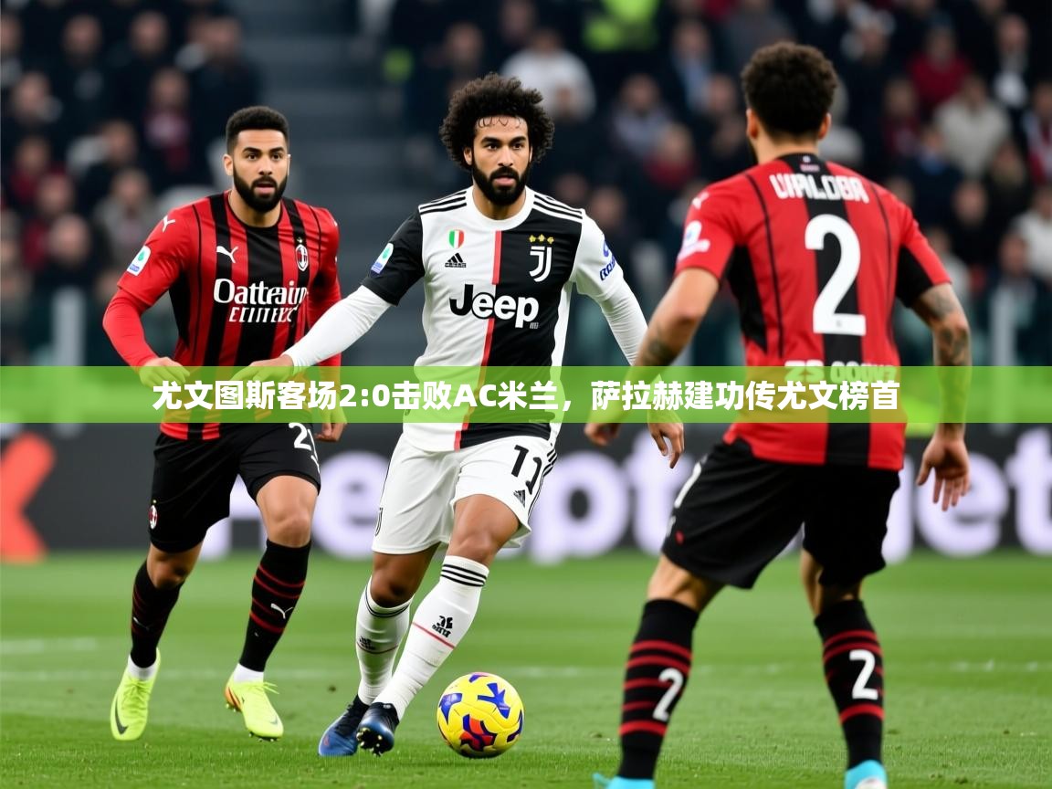 2025爱游戏真人体育娱乐尤文图斯客场2:0击败AC米兰，萨拉赫建功传尤文榜首  第1张