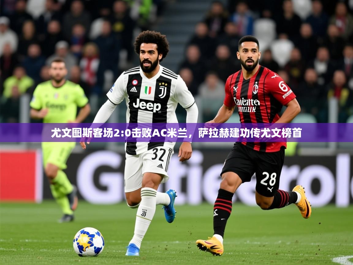2025爱游戏真人体育娱乐尤文图斯客场2:0击败AC米兰，萨拉赫建功传尤文榜首  第3张