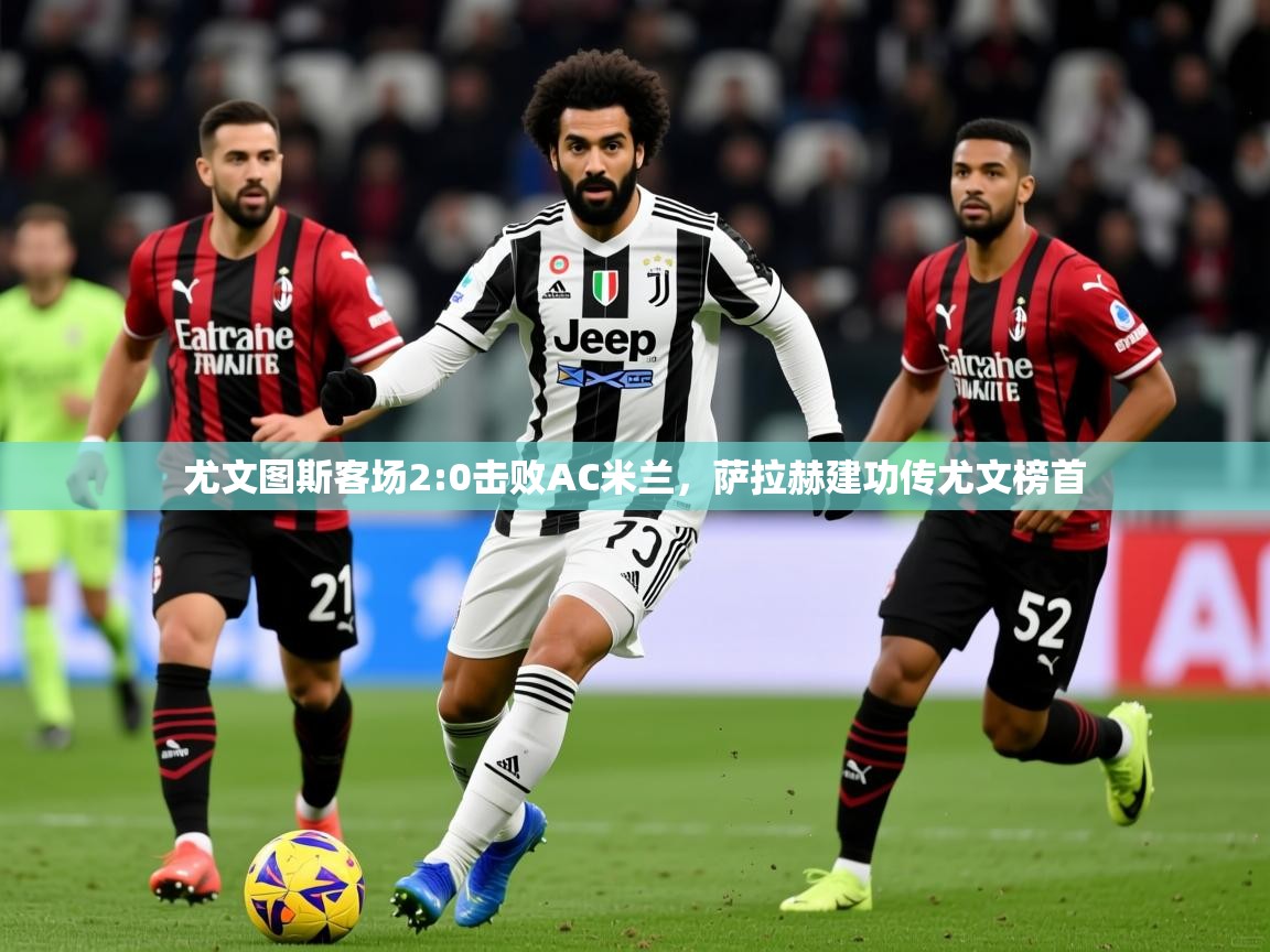 2025爱游戏真人体育娱乐尤文图斯客场2:0击败AC米兰，萨拉赫建功传尤文榜首  第4张