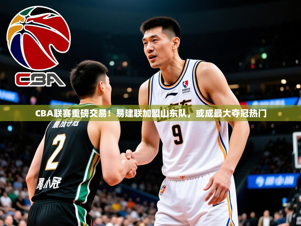 2025爱游戏登录网页入口CBA联赛重磅交易!易建联加盟山东队,或成最大夺冠热门 第2张