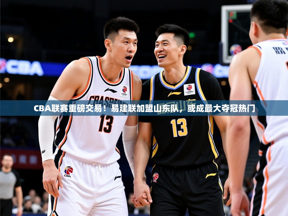 2025爱游戏登录网页入口CBA联赛重磅交易!易建联加盟山东队,或成最大夺冠热门 第3张