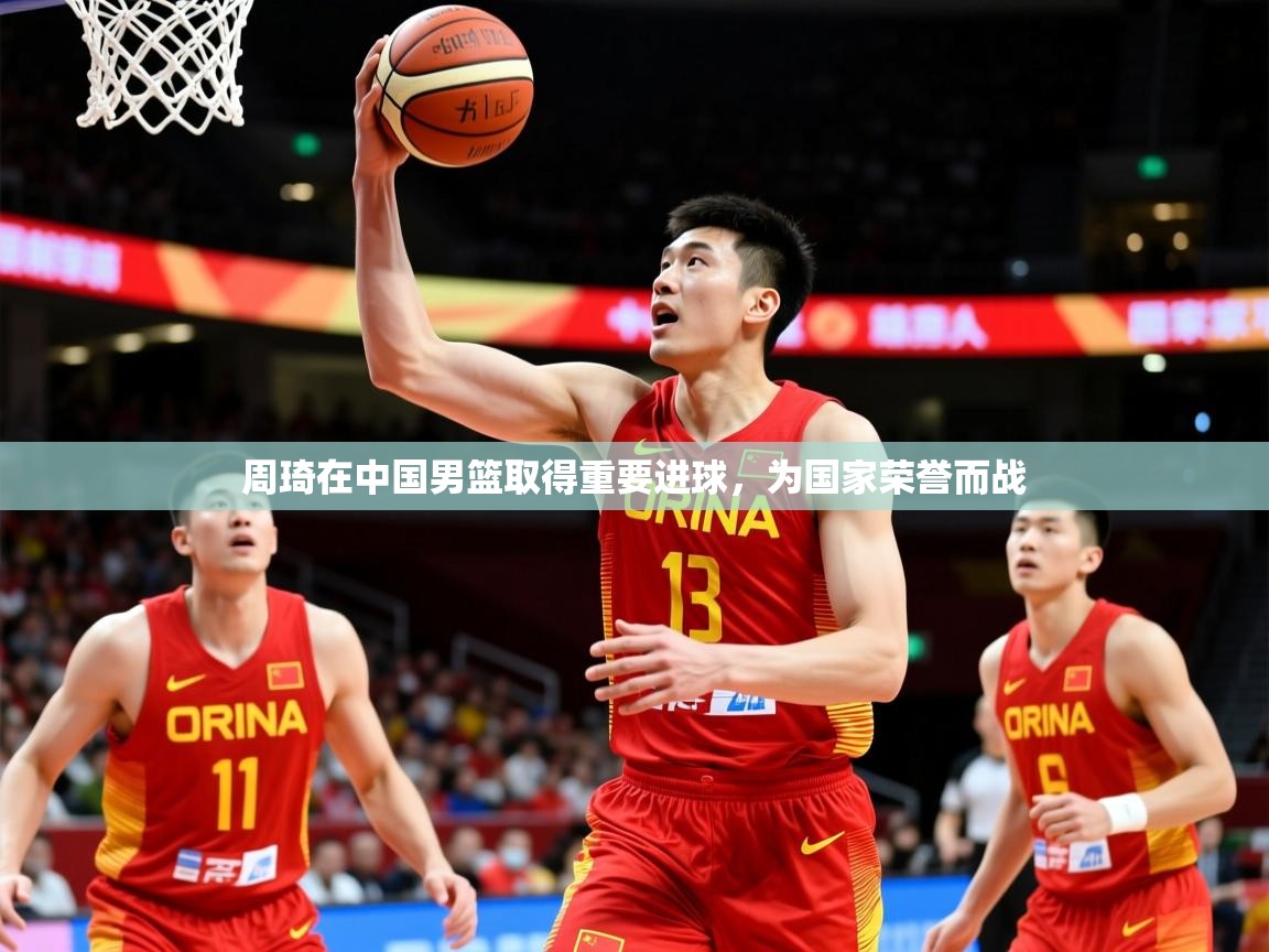 2025爱游戏体育在线周琦在中国男篮取得重要进球，为国家荣誉而战  第1张