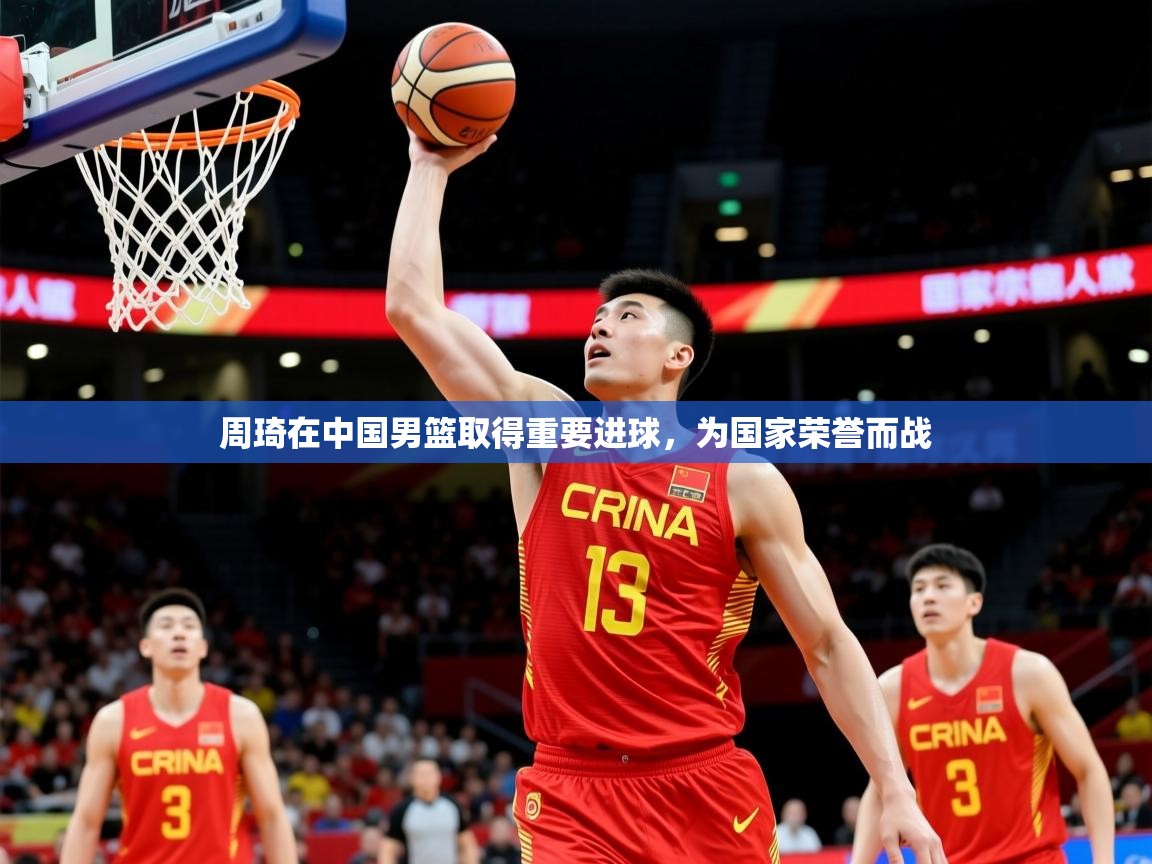 2025爱游戏体育在线周琦在中国男篮取得重要进球，为国家荣誉而战  第2张