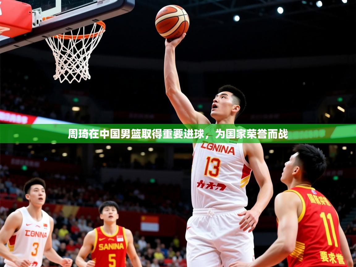 2025爱游戏体育在线周琦在中国男篮取得重要进球，为国家荣誉而战  第3张