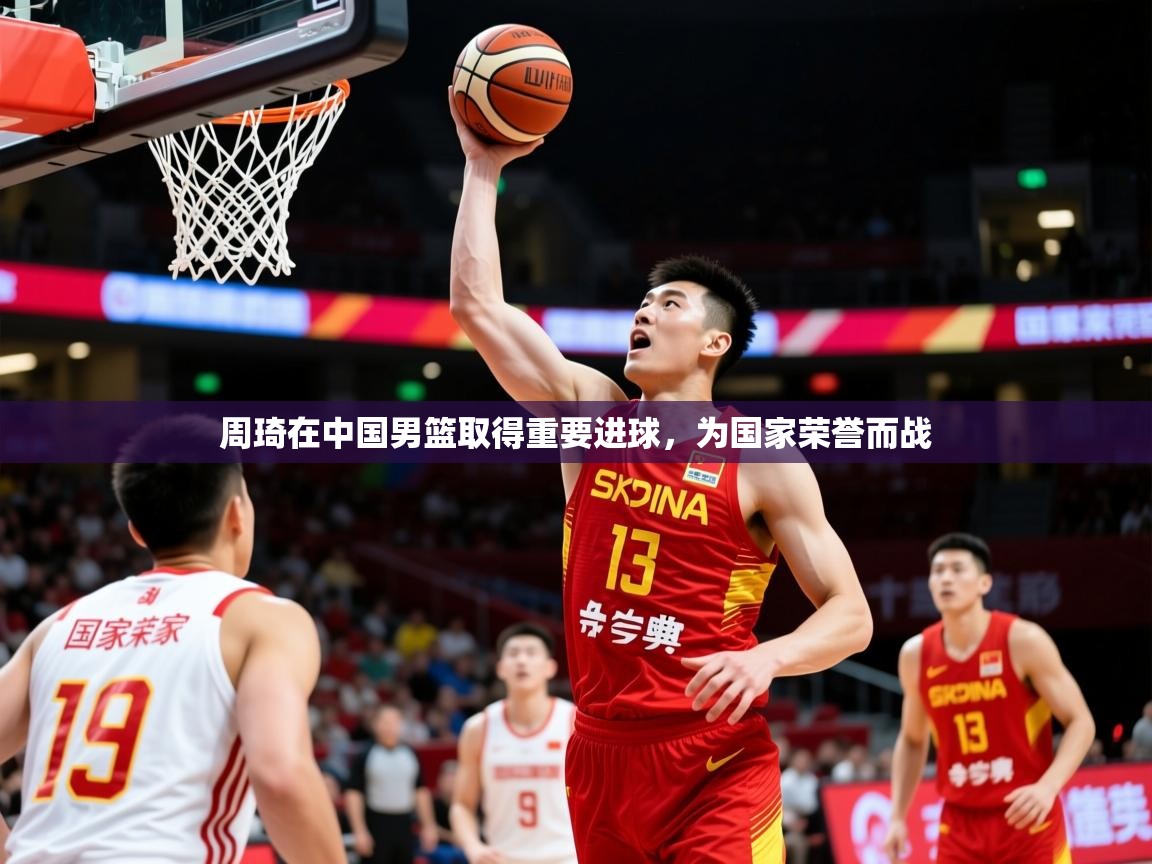 2025爱游戏体育在线周琦在中国男篮取得重要进球，为国家荣誉而战  第4张