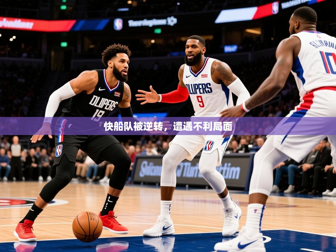 2025爱游戏真人体育娱乐快船队被逆转,遭遇不利局面 第1张