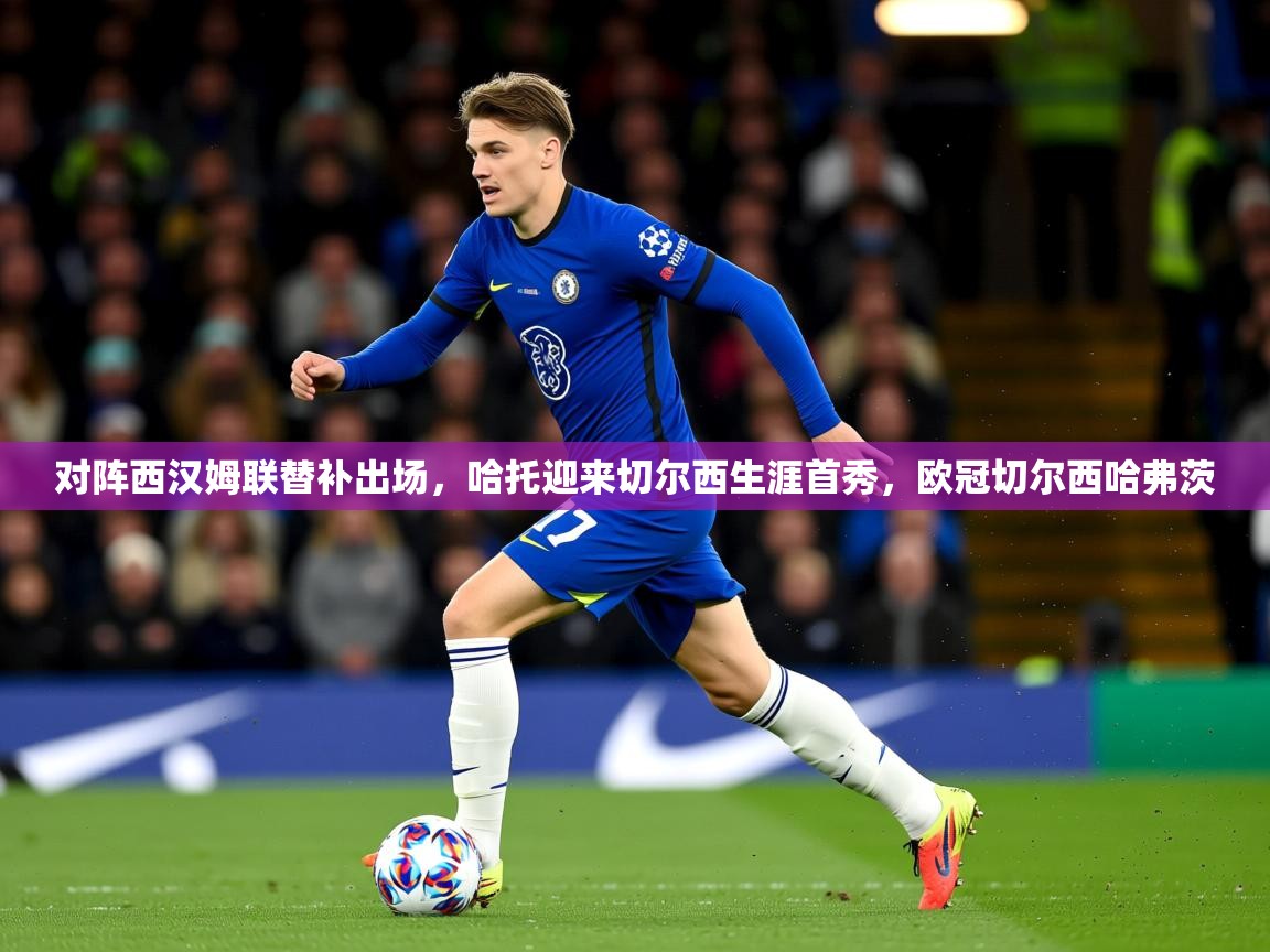 2025爱游戏入口对阵西汉姆联替补出场，哈托迎来切尔西生涯首秀，欧冠切尔西哈弗茨  第2张