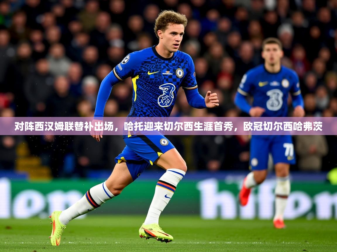 2025爱游戏入口对阵西汉姆联替补出场，哈托迎来切尔西生涯首秀，欧冠切尔西哈弗茨  第3张