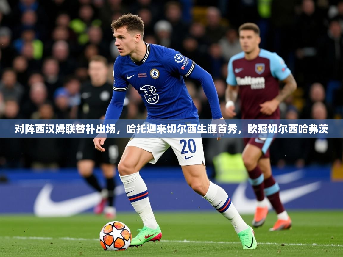 2025爱游戏入口对阵西汉姆联替补出场，哈托迎来切尔西生涯首秀，欧冠切尔西哈弗茨  第4张