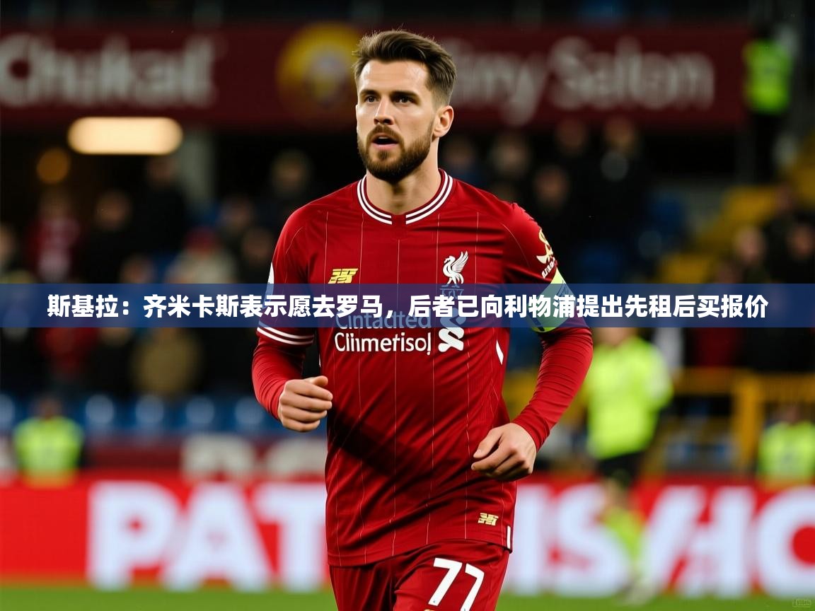 2025爱游戏登录入口斯基拉:齐米卡斯表示愿去罗马,后者已向利物浦提出先租后买报价 第1张