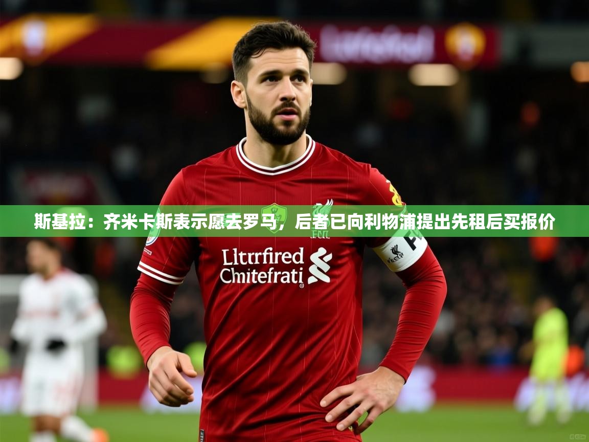 2025爱游戏登录入口斯基拉:齐米卡斯表示愿去罗马,后者已向利物浦提出先租后买报价 第2张