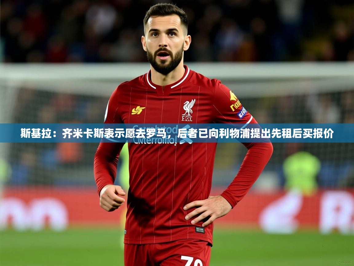2025爱游戏登录入口斯基拉:齐米卡斯表示愿去罗马,后者已向利物浦提出先租后买报价 第3张