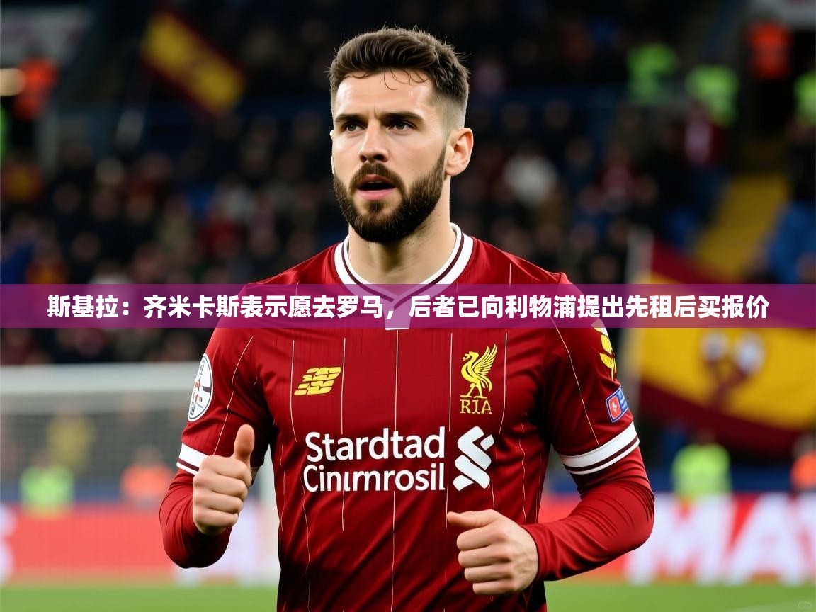 2025爱游戏登录入口斯基拉:齐米卡斯表示愿去罗马,后者已向利物浦提出先租后买报价 第4张