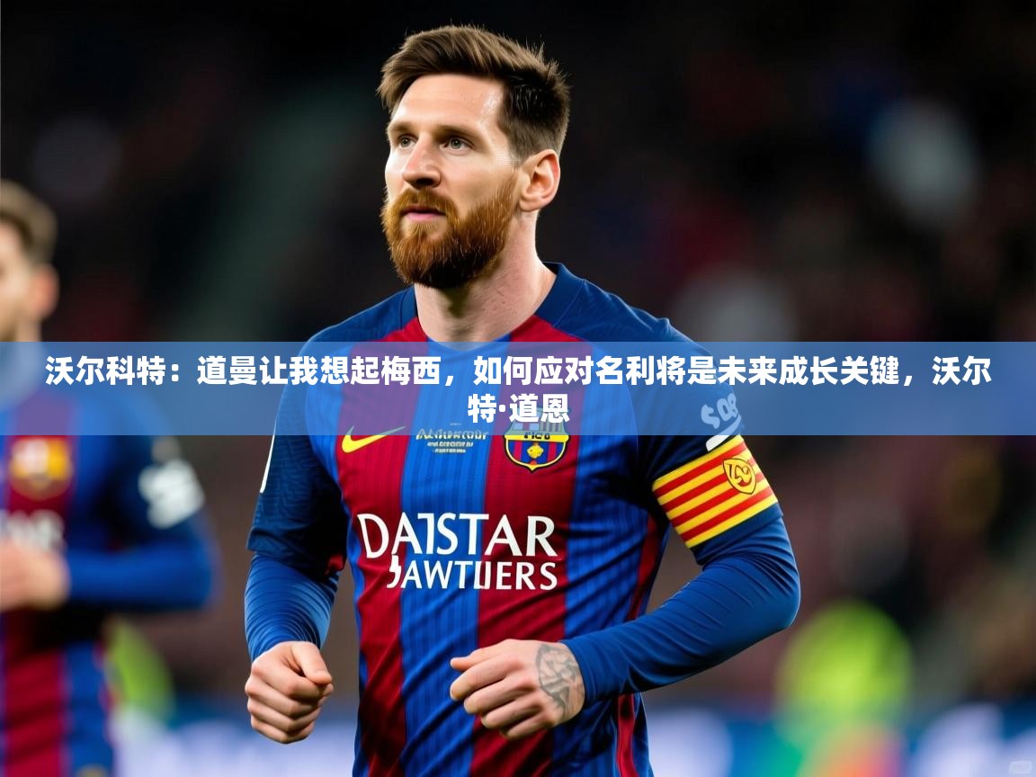 2025爱游戏登录不了沃尔科特:道曼让我想起梅西,如何应对名利将是未来成长关键,沃尔特·道恩 第3张