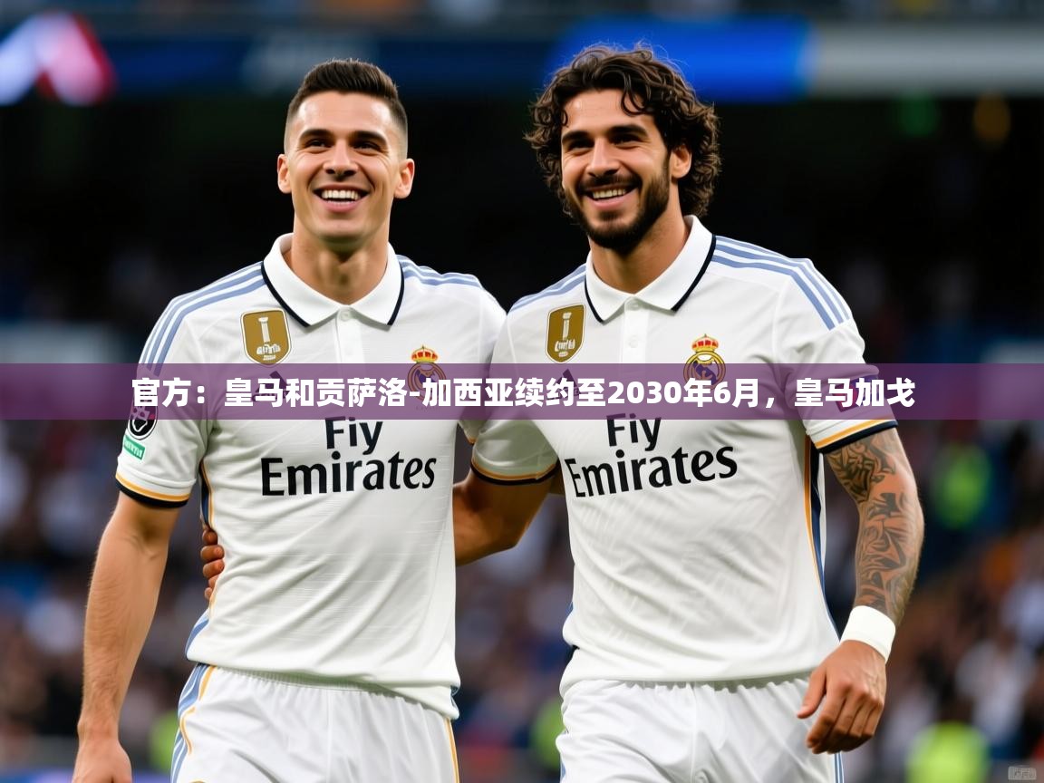 2025爱游戏登录网页入口官方：皇马和贡萨洛-加西亚续约至2030年6月，皇马加戈  第2张