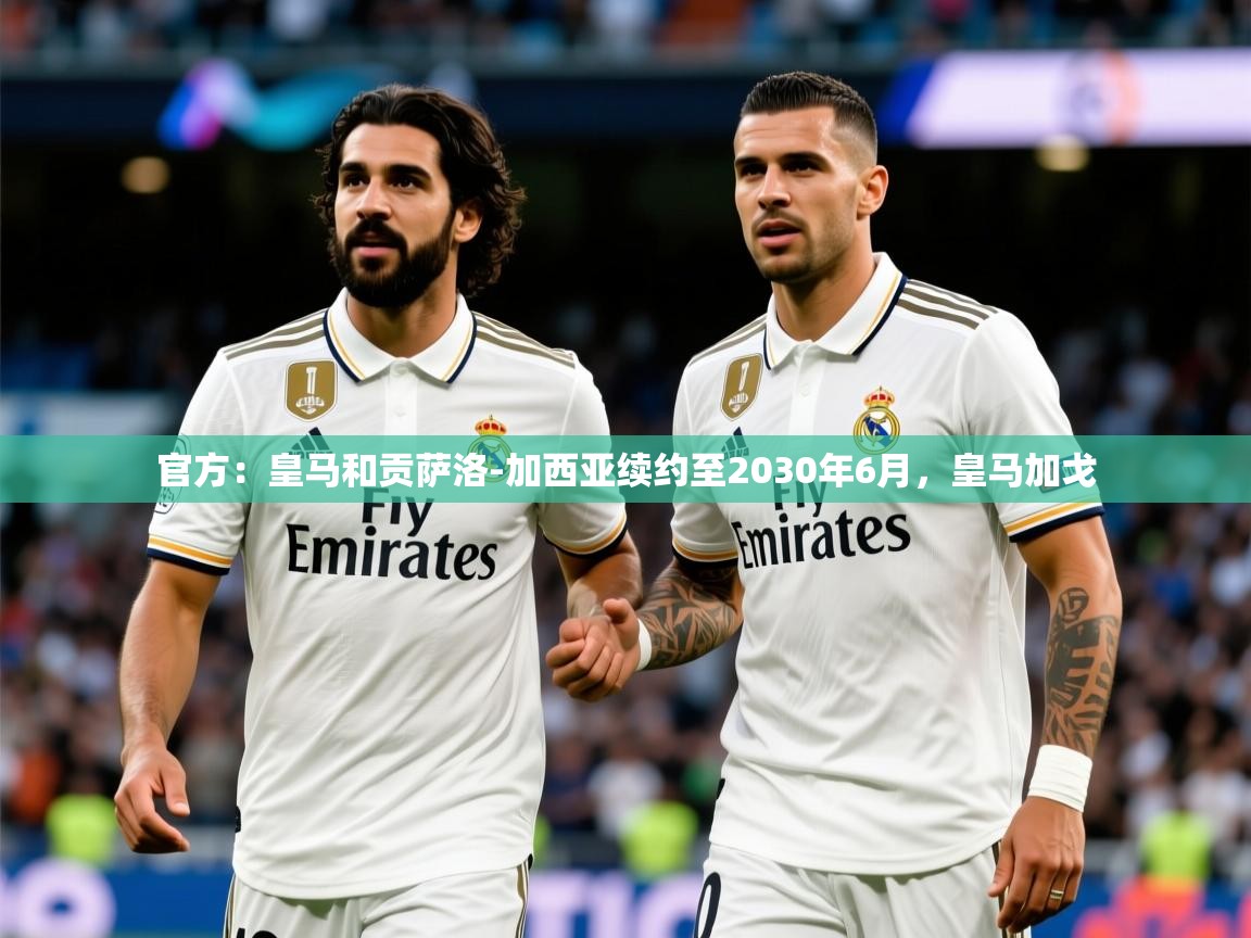 2025爱游戏登录网页入口官方：皇马和贡萨洛-加西亚续约至2030年6月，皇马加戈  第1张