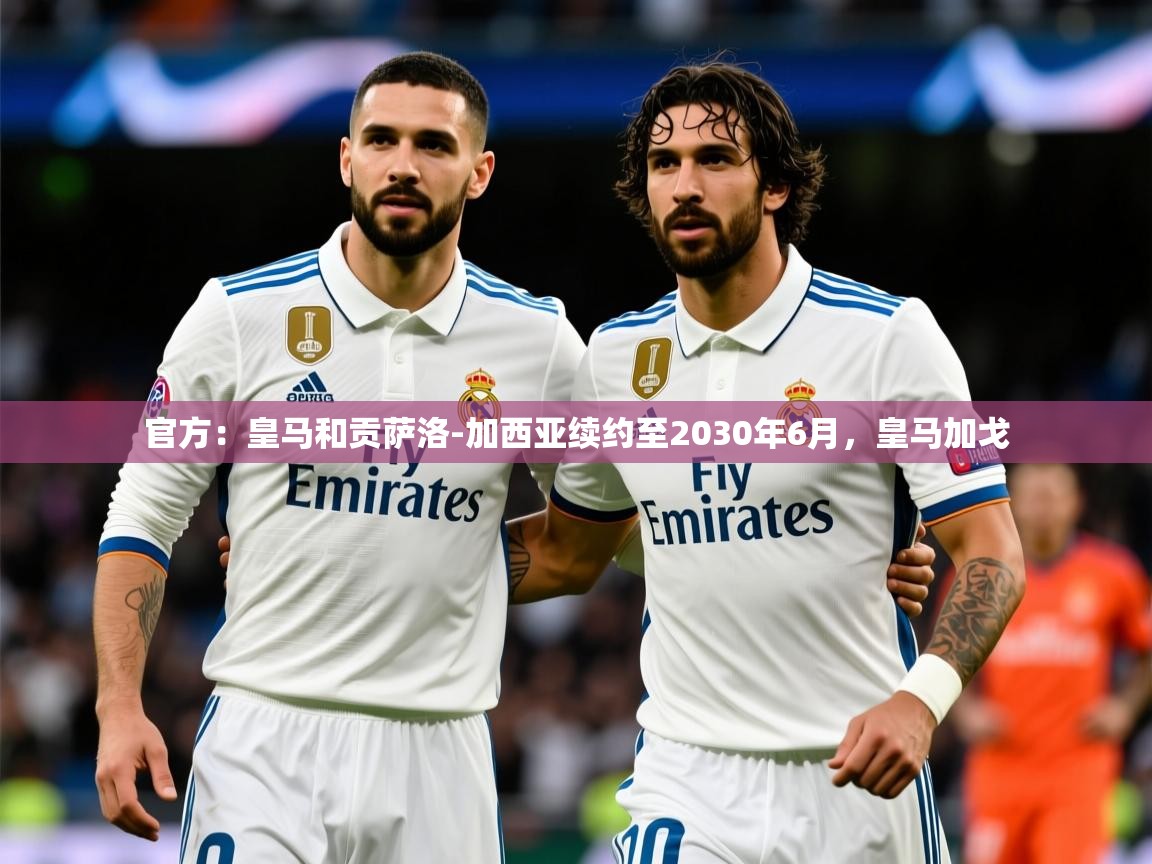 2025爱游戏登录网页入口官方：皇马和贡萨洛-加西亚续约至2030年6月，皇马加戈  第3张