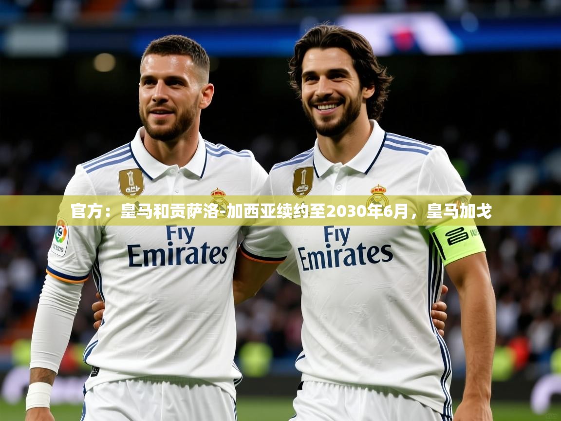 2025爱游戏登录网页入口官方：皇马和贡萨洛-加西亚续约至2030年6月，皇马加戈  第4张