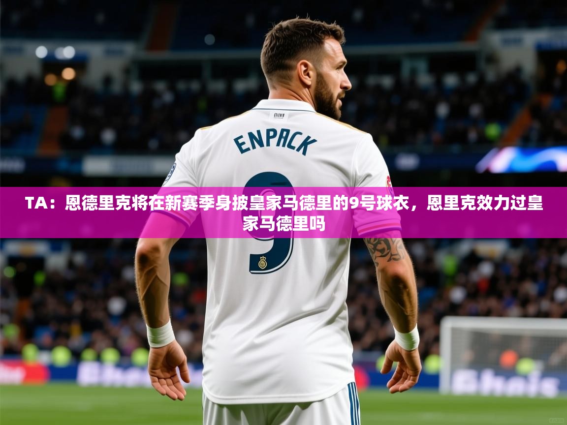 2025爱游戏登录器TA：恩德里克将在新赛季身披皇家马德里的9号球衣，恩里克效力过皇家马德里吗  第1张