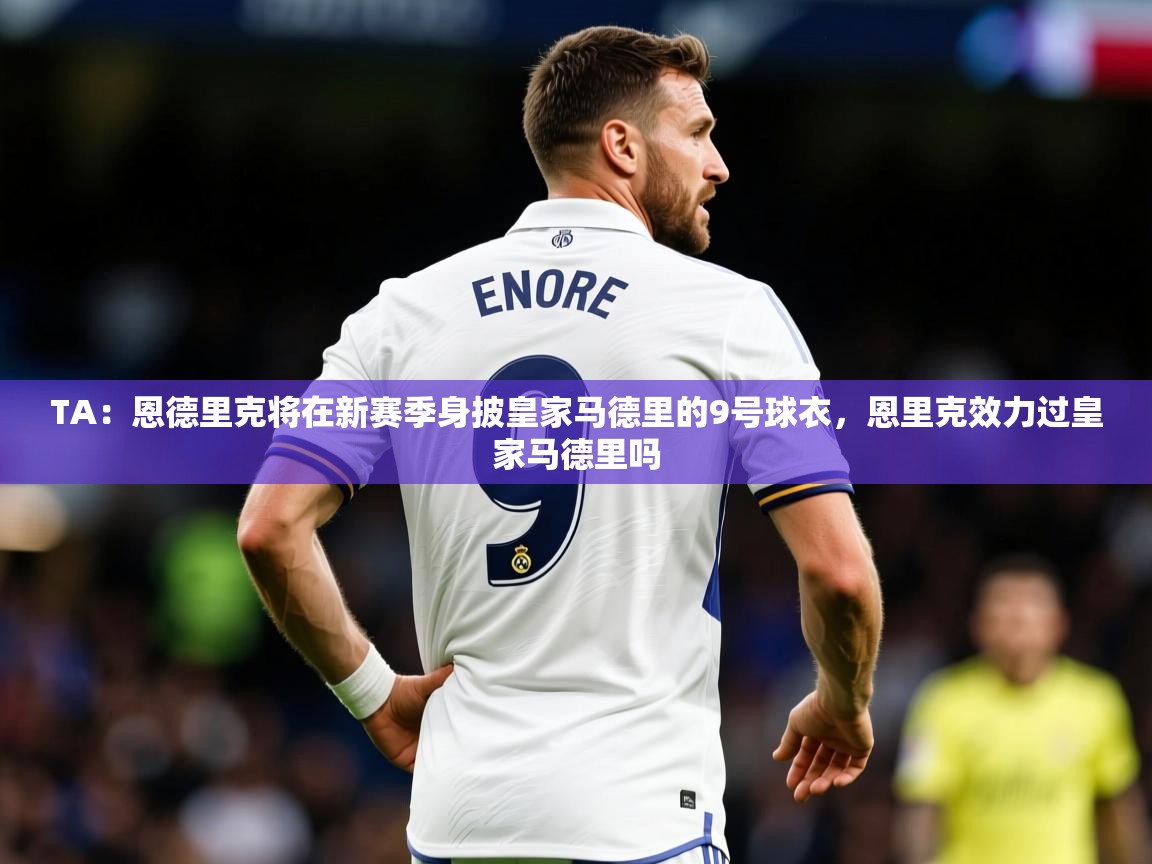 2025爱游戏登录器TA：恩德里克将在新赛季身披皇家马德里的9号球衣，恩里克效力过皇家马德里吗  第2张