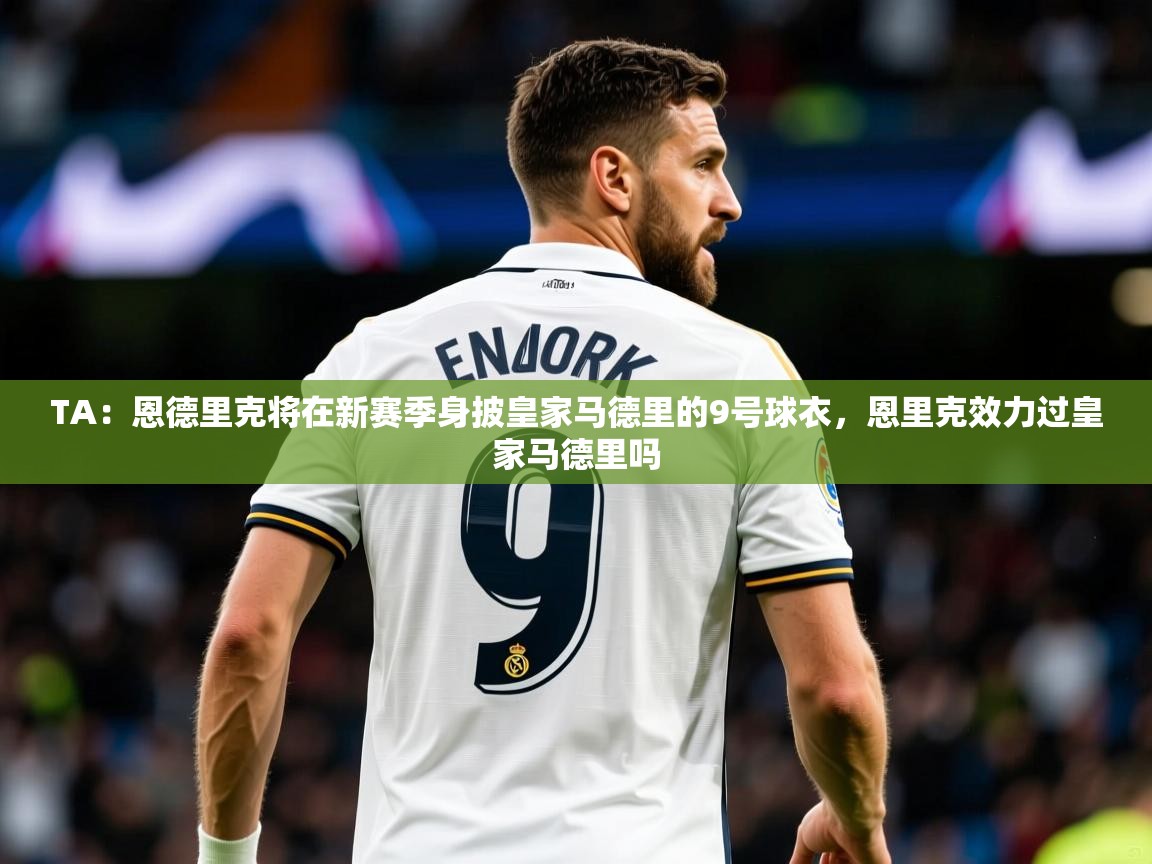 2025爱游戏登录器TA：恩德里克将在新赛季身披皇家马德里的9号球衣，恩里克效力过皇家马德里吗  第4张