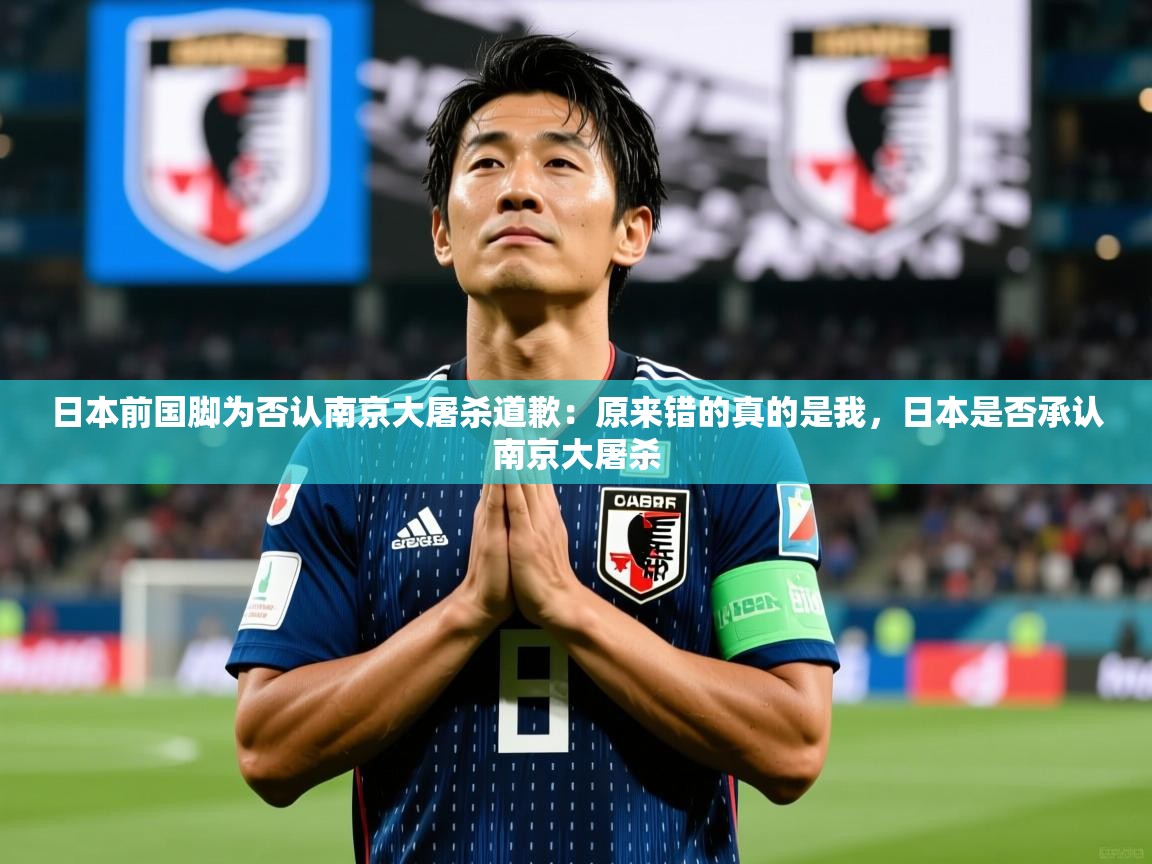 2025爱游戏app网页版入口日本前国脚为否认南京大屠杀道歉:原来错的真的是我,日本是否承认南京大屠杀 第1张