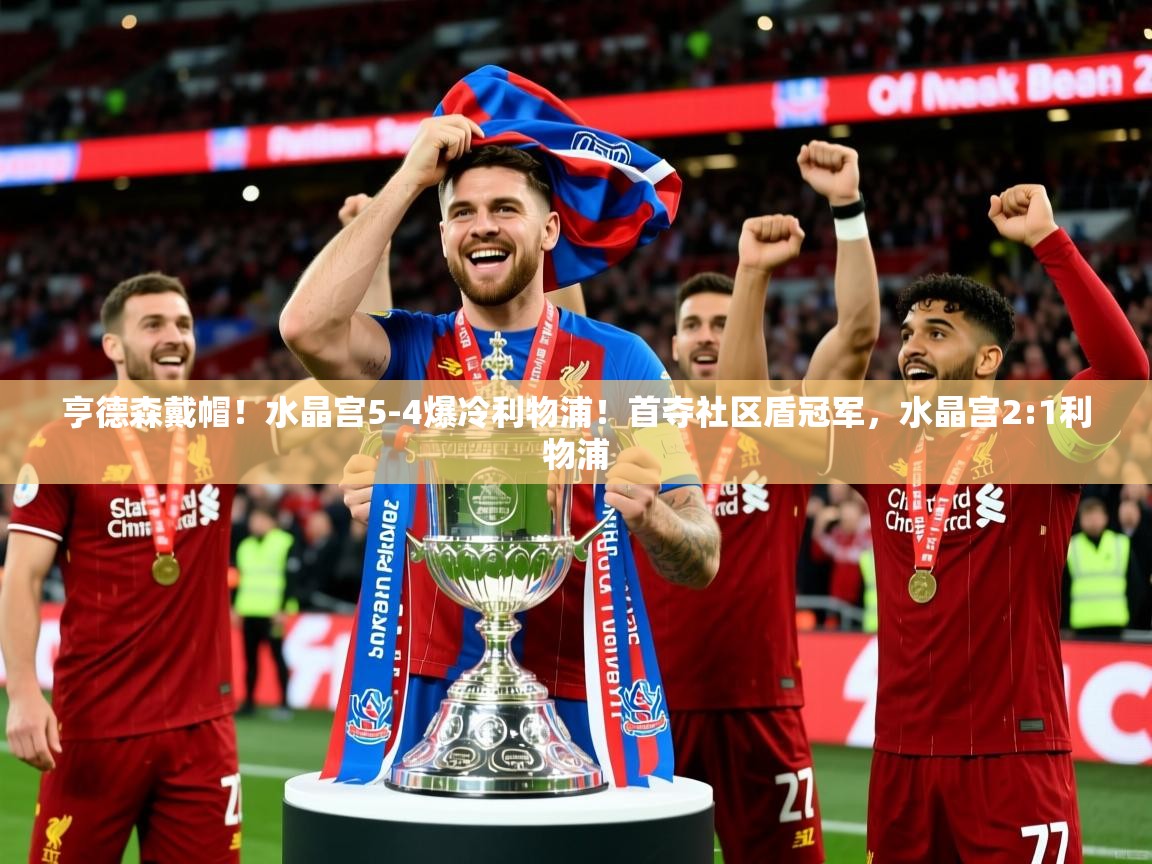 2025爱游戏登录器亨德森戴帽!水晶宫5-4爆冷利物浦!首夺社区盾冠军,水晶宫2:1利物浦 第1张