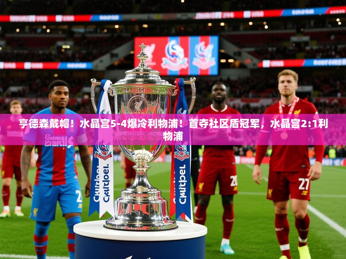 2025爱游戏登录器亨德森戴帽!水晶宫5-4爆冷利物浦!首夺社区盾冠军,水晶宫2:1利物浦 第3张