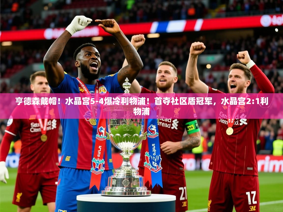2025爱游戏登录器亨德森戴帽!水晶宫5-4爆冷利物浦!首夺社区盾冠军,水晶宫2:1利物浦 第4张