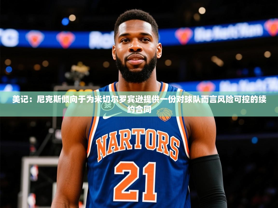 2025爱游戏ayx官方登录入口美记：尼克斯倾向于为米切尔罗宾逊提供一份对球队而言风险可控的续约合同  第1张