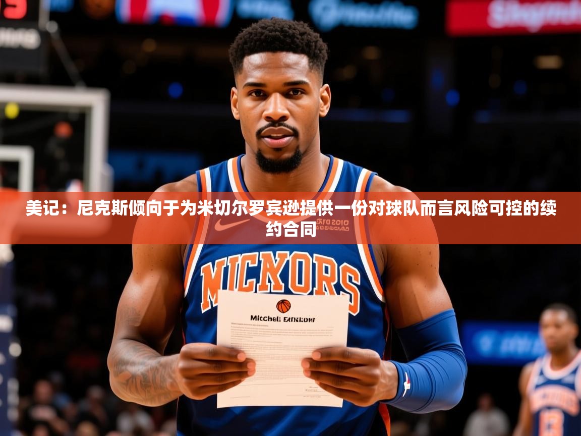 2025爱游戏ayx官方登录入口美记：尼克斯倾向于为米切尔罗宾逊提供一份对球队而言风险可控的续约合同  第3张