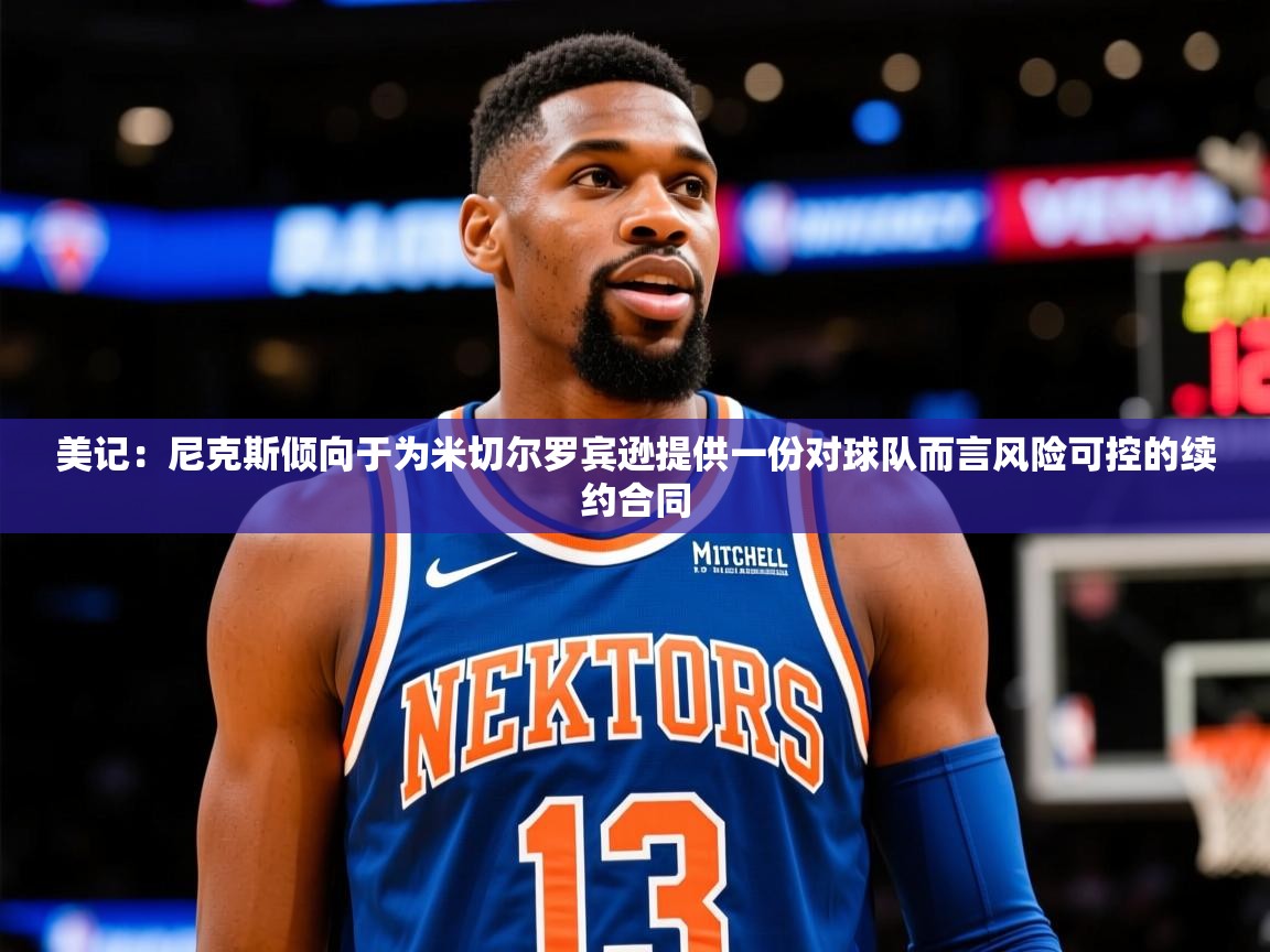2025爱游戏ayx官方登录入口美记：尼克斯倾向于为米切尔罗宾逊提供一份对球队而言风险可控的续约合同  第2张