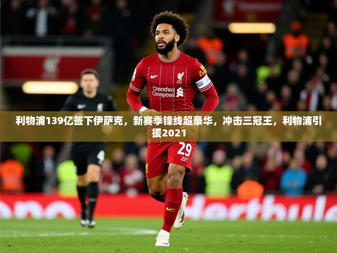 2025爱游戏ayx体育利物浦139亿签下伊萨克，新赛季锋线超豪华，冲击三冠王，利物浦引援2021  第3张