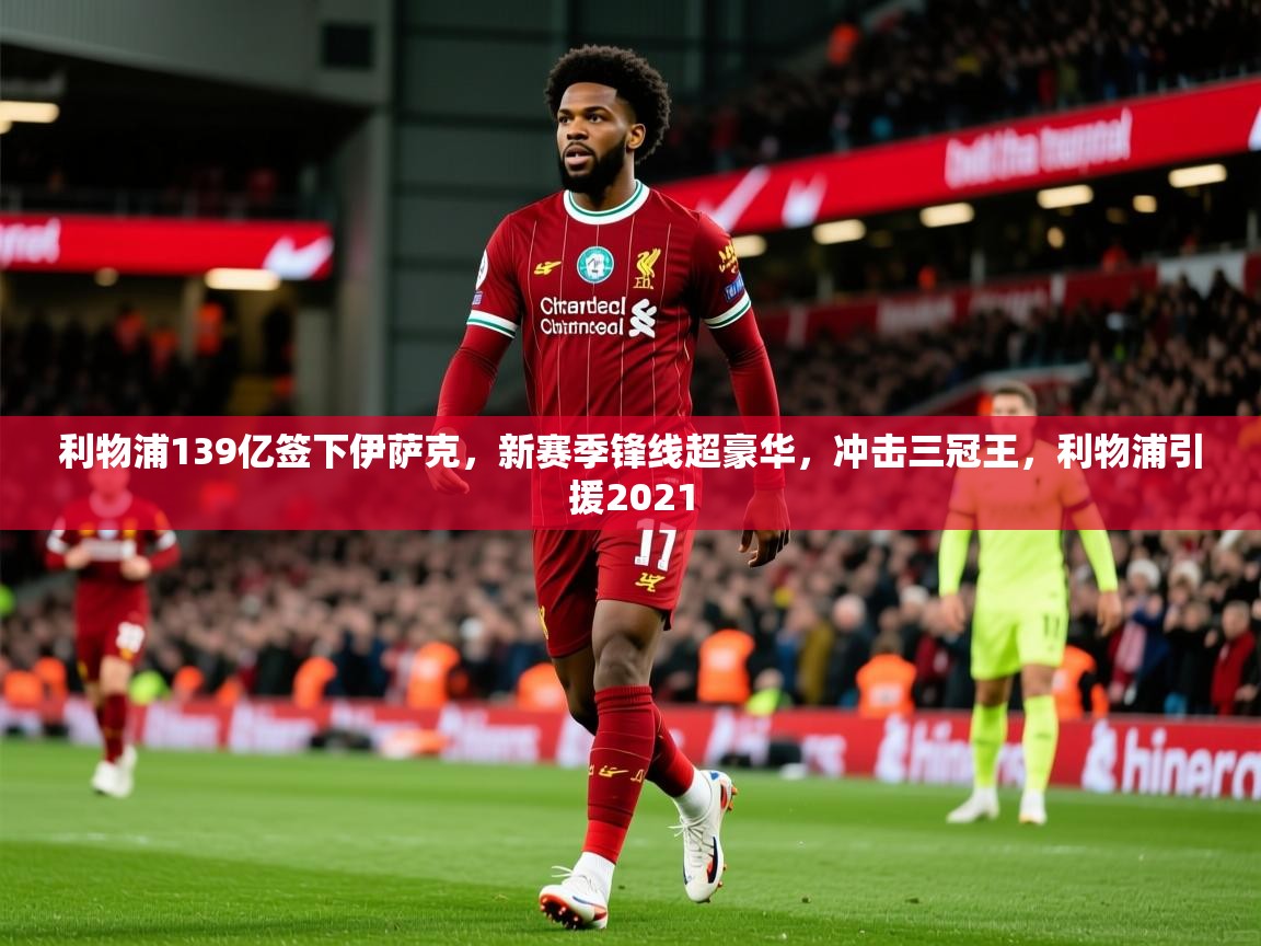 2025爱游戏ayx体育利物浦139亿签下伊萨克，新赛季锋线超豪华，冲击三冠王，利物浦引援2021  第4张