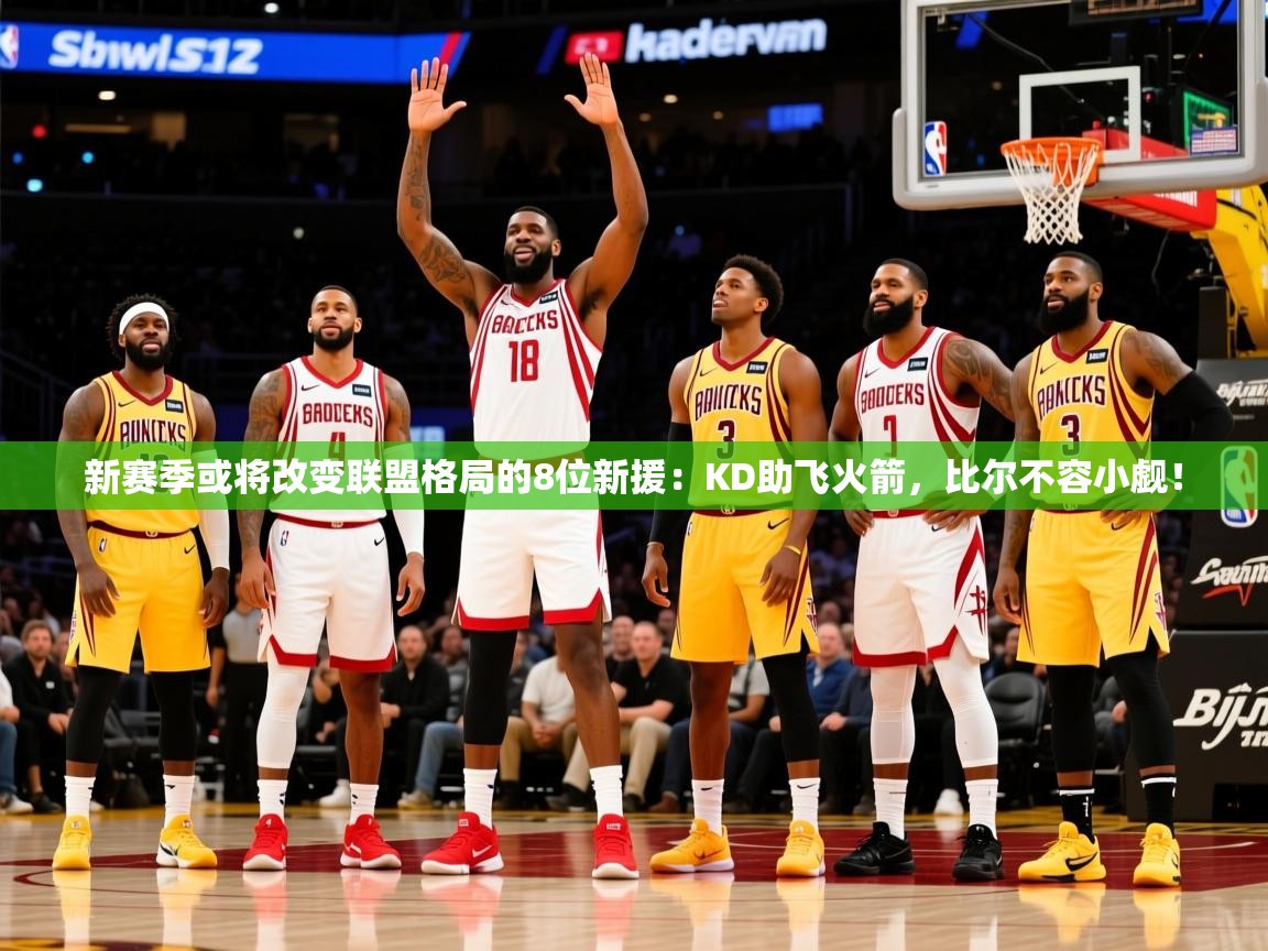 2025爱游戏登录平台新赛季或将改变联盟格局的8位新援：KD助飞火箭，比尔不容小觑！  第3张