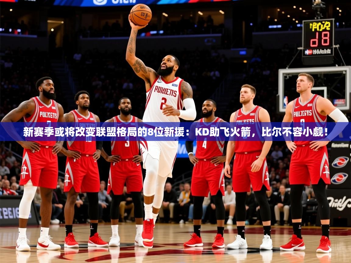 2025爱游戏登录平台新赛季或将改变联盟格局的8位新援：KD助飞火箭，比尔不容小觑！  第4张
