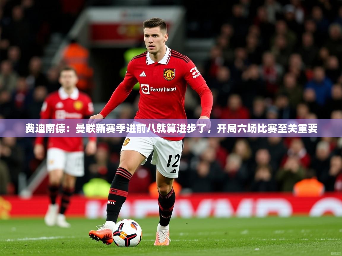 2025爱游戏入口官网费迪南德：曼联新赛季进前八就算进步了，开局六场比赛至关重要  第3张