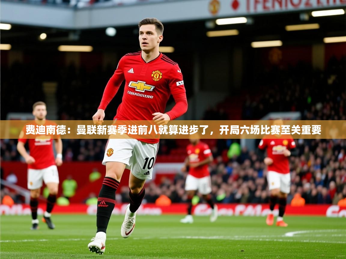 2025爱游戏入口官网费迪南德：曼联新赛季进前八就算进步了，开局六场比赛至关重要  第2张