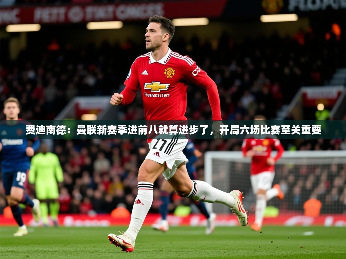 2025爱游戏入口官网费迪南德：曼联新赛季进前八就算进步了，开局六场比赛至关重要  第4张